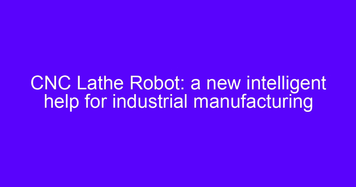 CNC lathe robot: a new intelligent help for industrial manufacturing