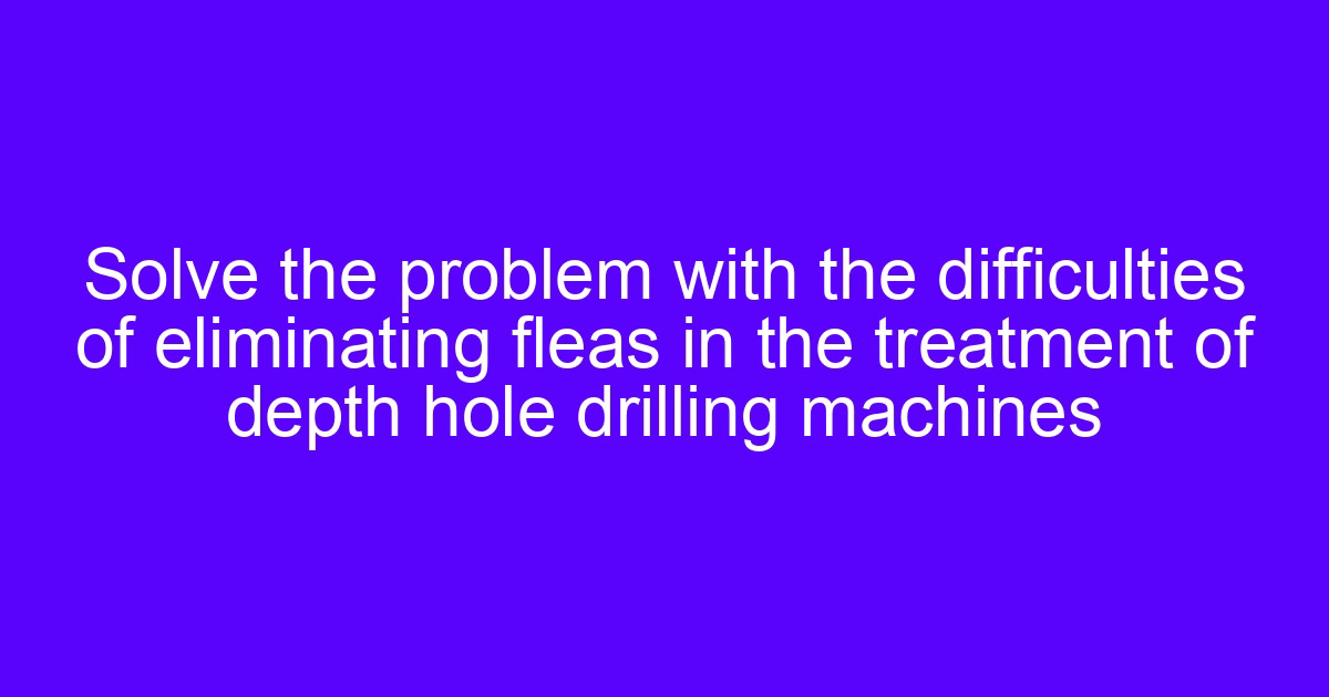 Solve the problem with the difficulties of eliminating fleas in the treatment of depth hole drilling machines