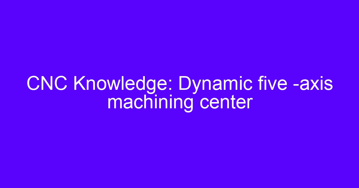 Dynamic five-axis machining center showing five-axis CNC machining action