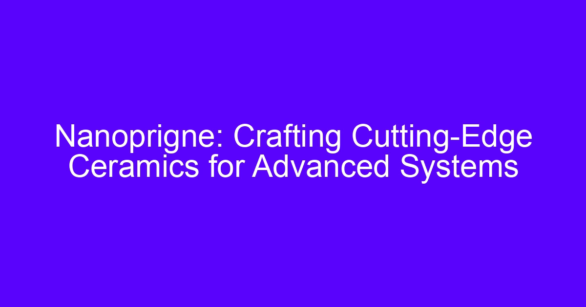 Nanoprigne: Crafting Cutting-Edge Ceramics for Advanced Systems