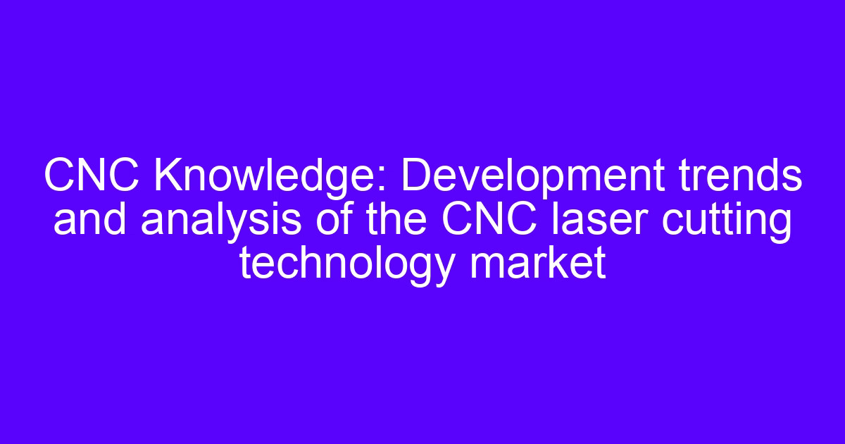 CNC Knowledge: Development trends and analysis of the CNC laser cutting technology market