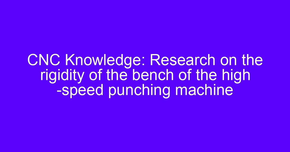 CNC Knowledge: Research on the rigidity of the bench of the high speed punching machine
