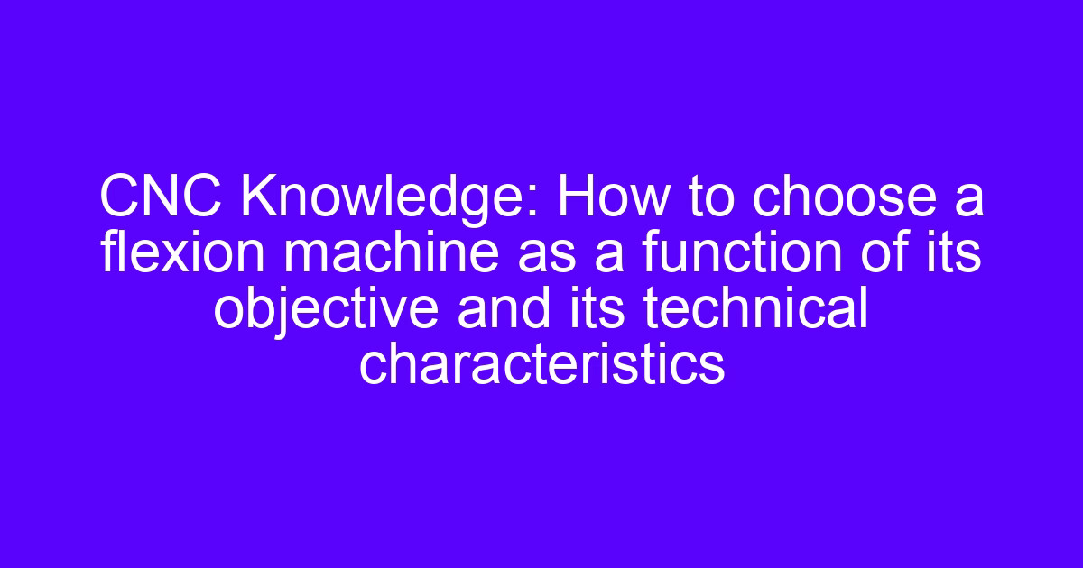 CNC flexion machine structure and how to choose one by technical characteristics