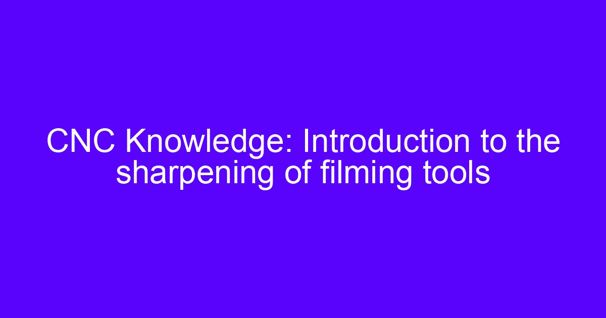CNC Knowledge: Introduction to the sharpening of filming tools