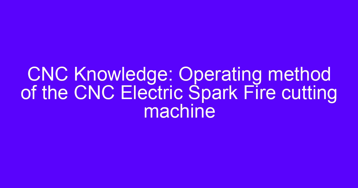 CNC Knowledge: Operating method of the CNC Electric Spark Fire cutting machine