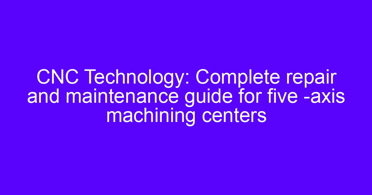 Maintenance of CNC cutting machines: guide to repairing five-axis machining centers