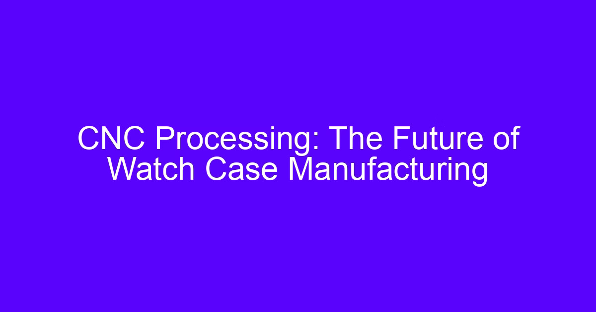 CNC Processing Watch Case Manufacturing: The Future of Watch Case Manufacturing