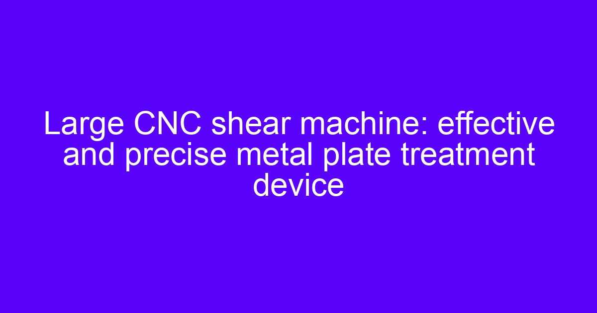 Large CNC shear machine: effective and precise metal plate treatment device