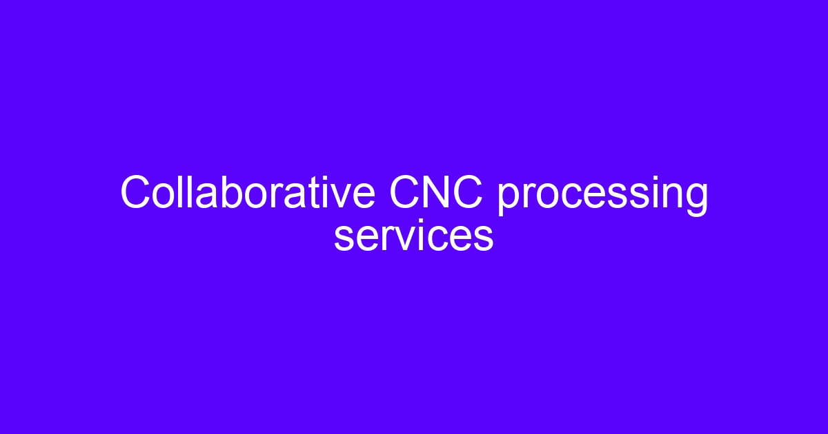 Collaborative CNC processing services for machined metal parts