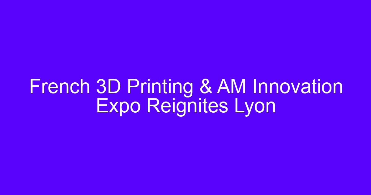 French 3D Printing Conference and AM Innovation Expo in Lyon