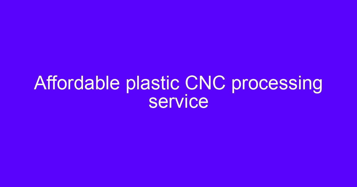 Affordable plastic CNC processing service