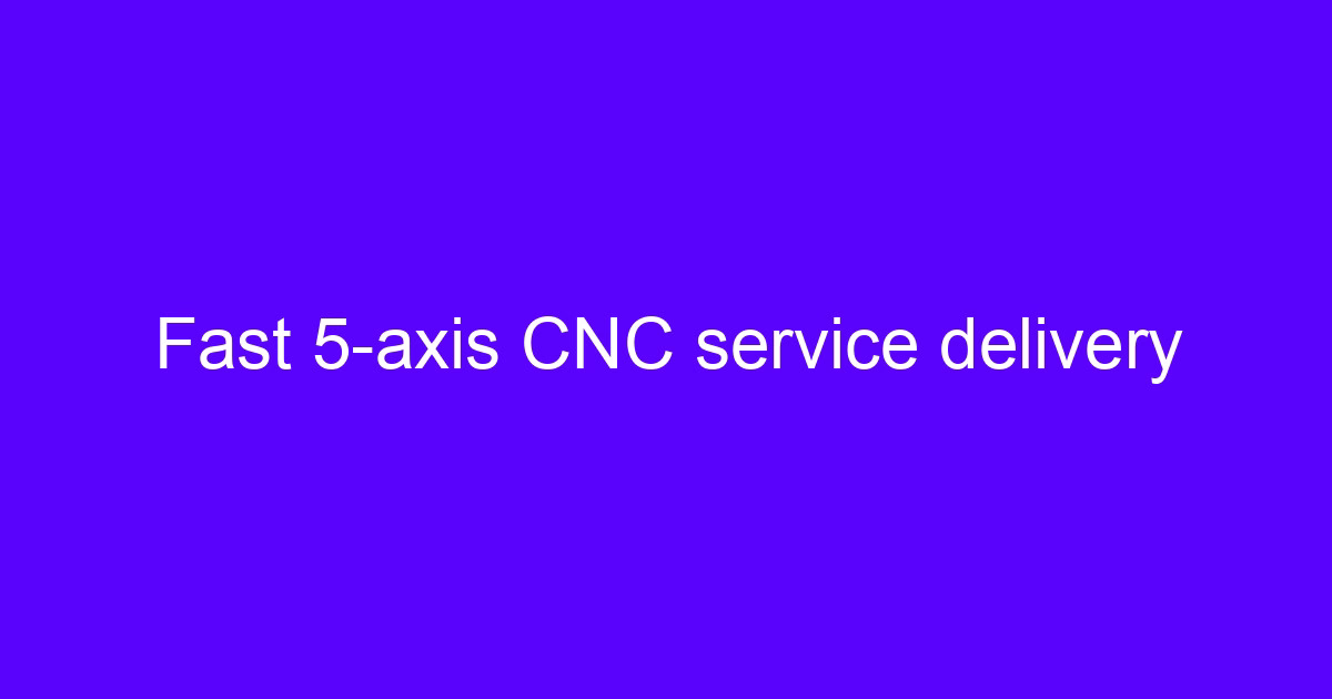 Fast 5-axis CNC processing and delivery service