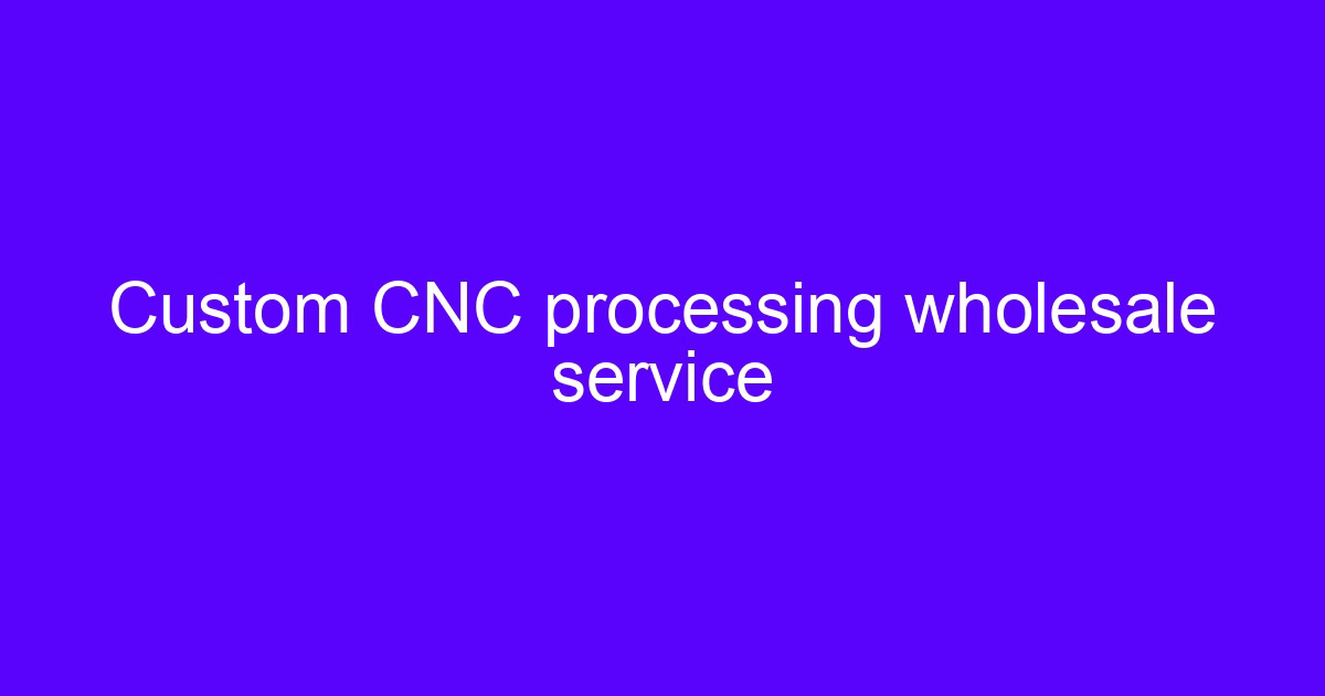 Custom CNC processing wholesale service