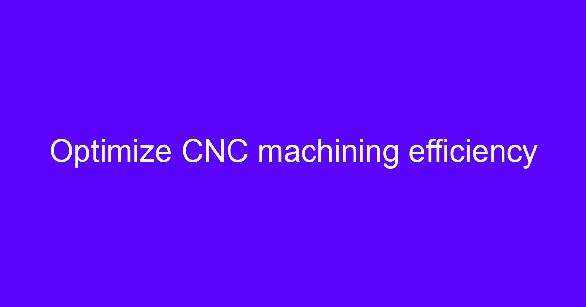 Ways to improve CNC efficiency on a 5-axis machining center