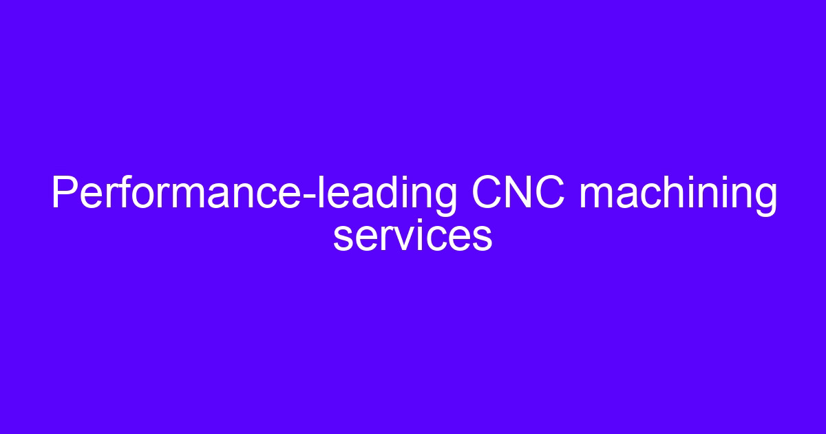 Performance leading CNC machining services