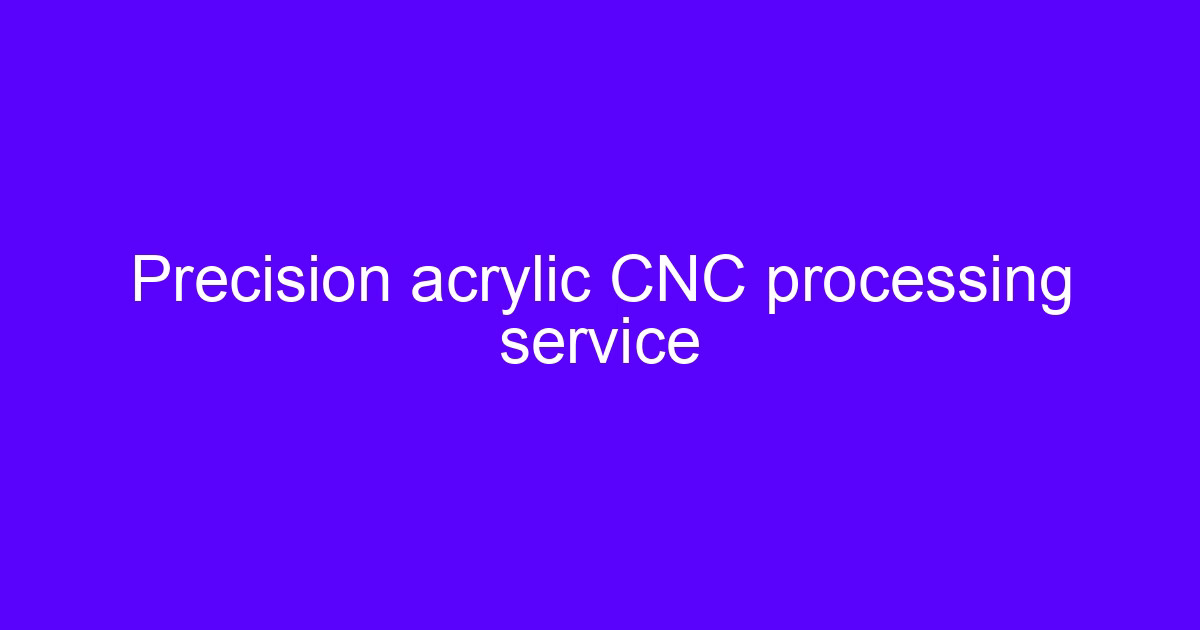 Precision acrylic CNC machining service for clear PMMA components