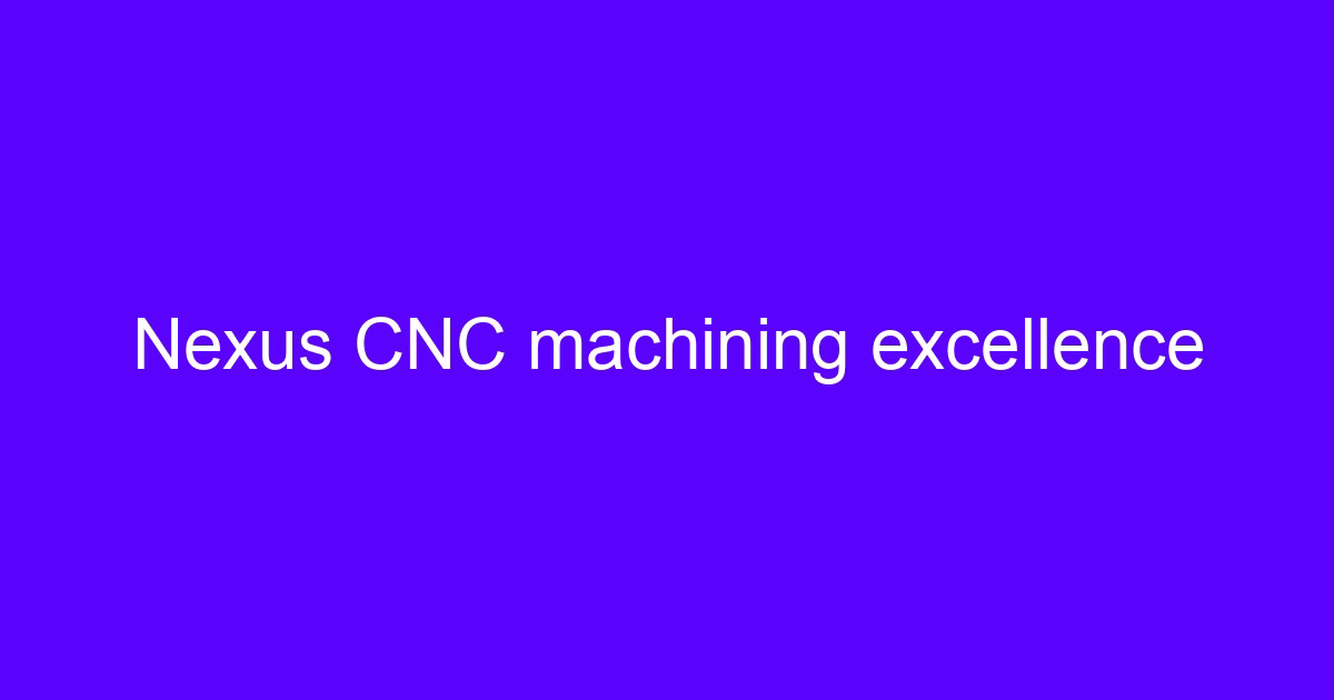 Nexus CNC machining service overview for precision metal parts