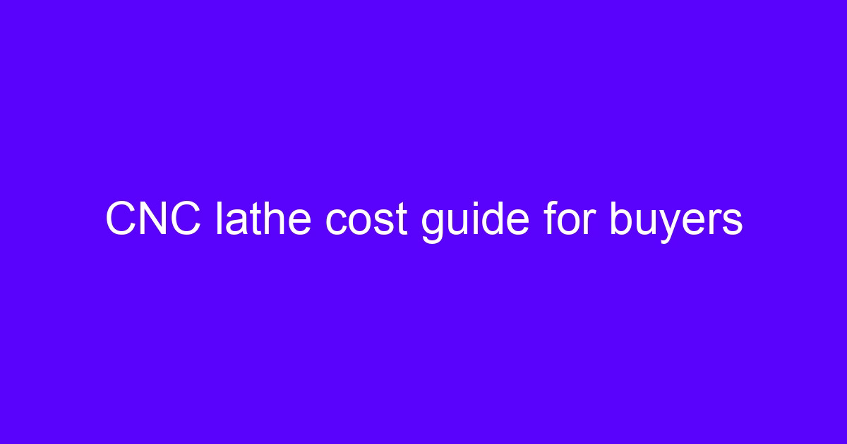 CNC lathe cost explained for buyers comparing machine purchase and outsourcing