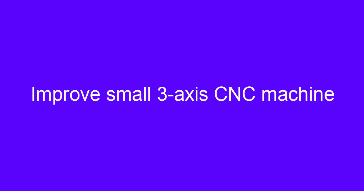 Improve small 3-axis CNC machine setup for accurate milling