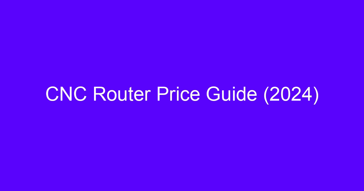 CNC Router Price Guide (2024): cost drivers and quote checks