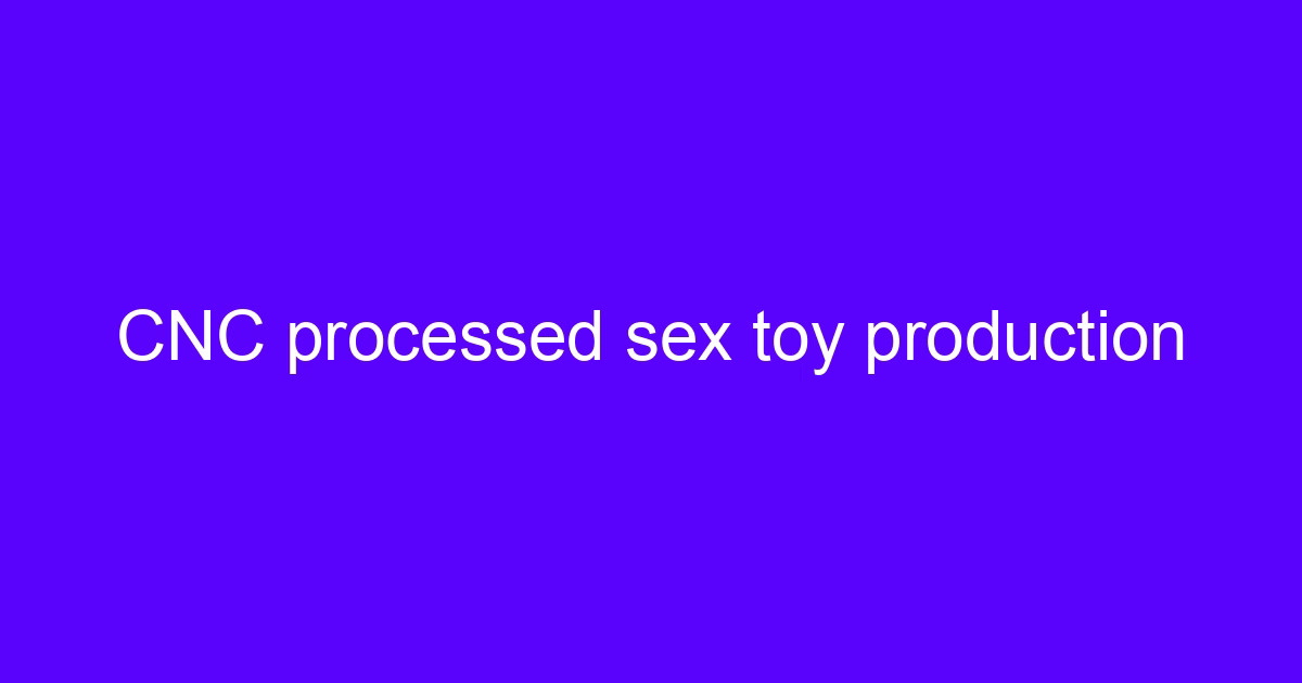 CNC processed sex toy production on a 5-axis machining center