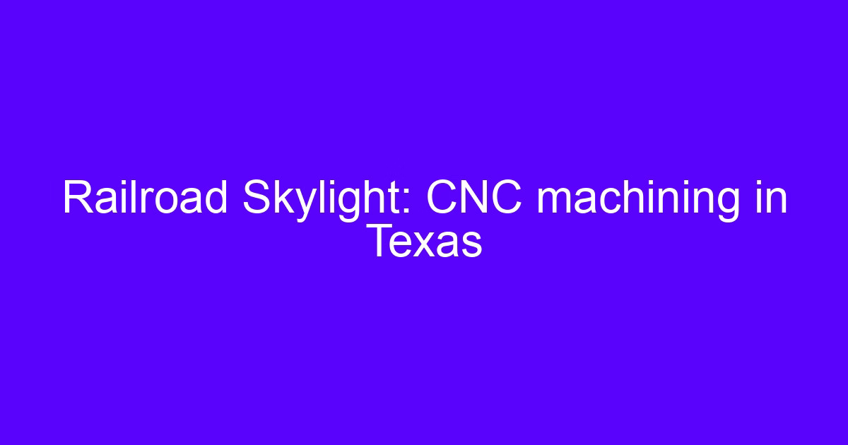 Railroad Skylight: CNC machining in Texas