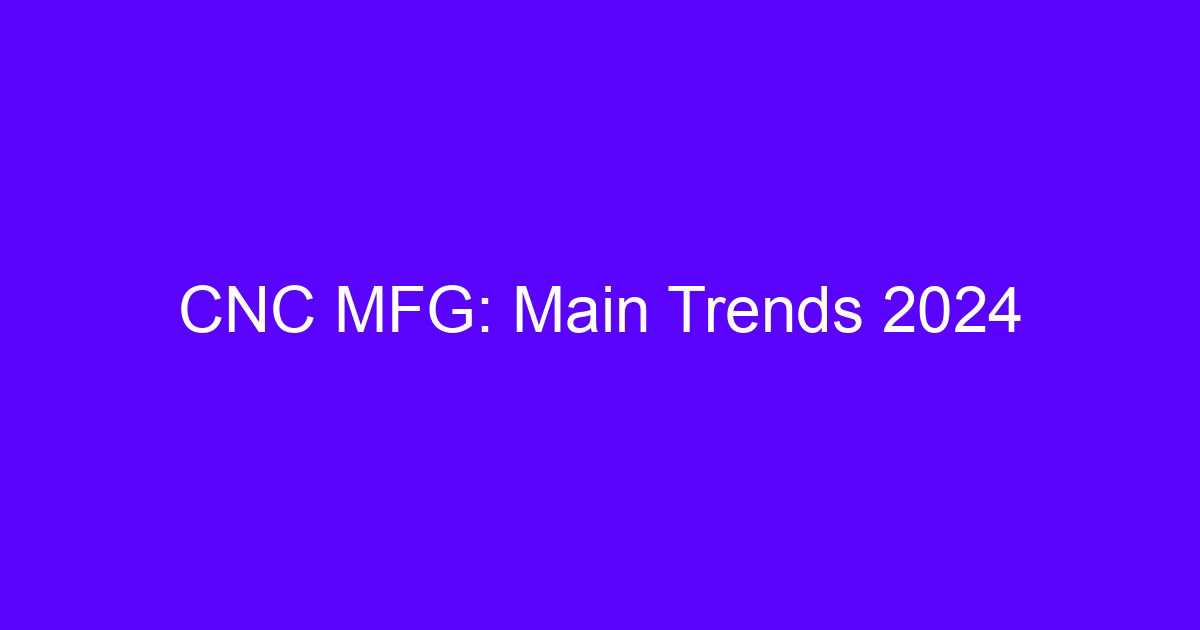 CNC mfg main trends overview for 2024 machining