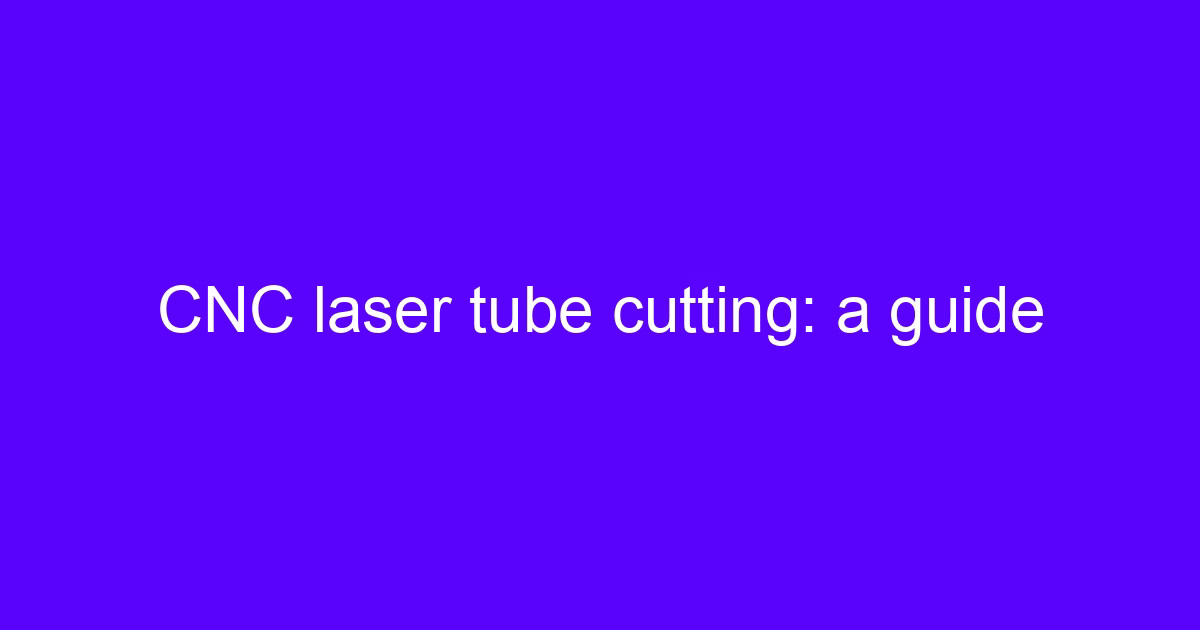 CNC tube cutting: an engineer's guide to the process