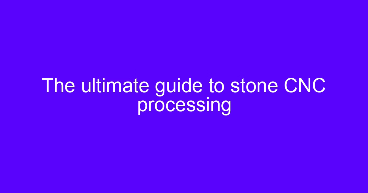 The ultimate guide to stone CNC processing - stone CNC buyer guide