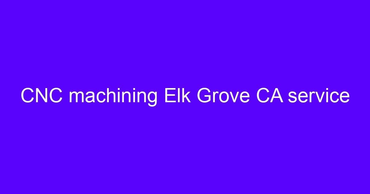 CNC machining Elk Grove CA service