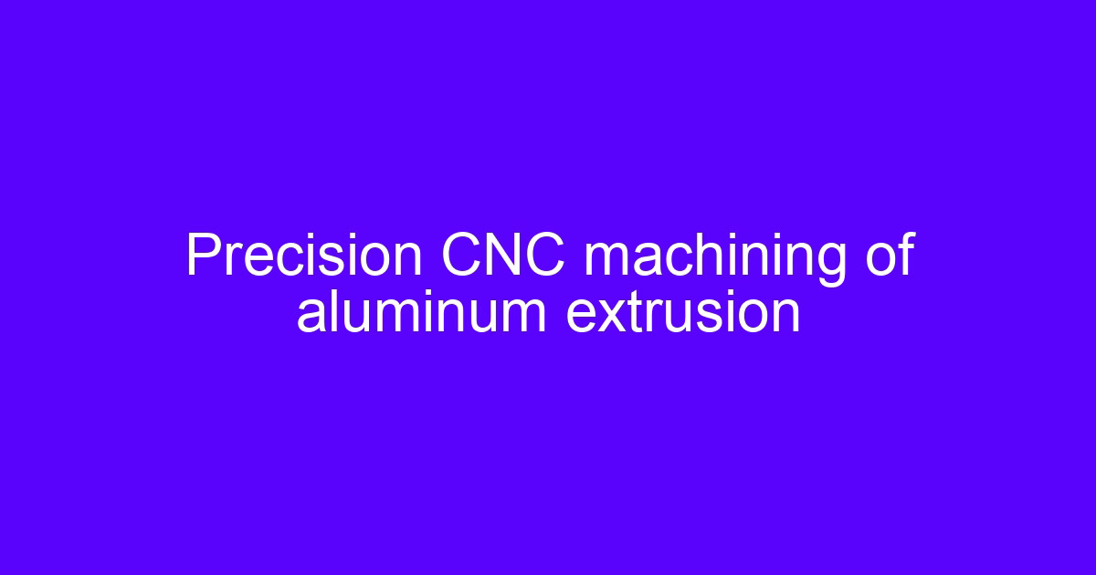 Precision CNC extrusion processing of an aluminum extrusion profile
