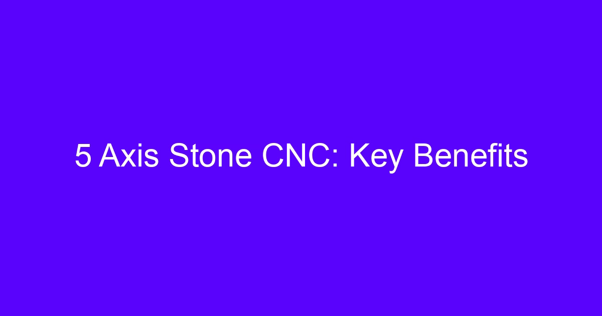 5 Axis Stone CNC: Key Benefits for CNC stone carving
