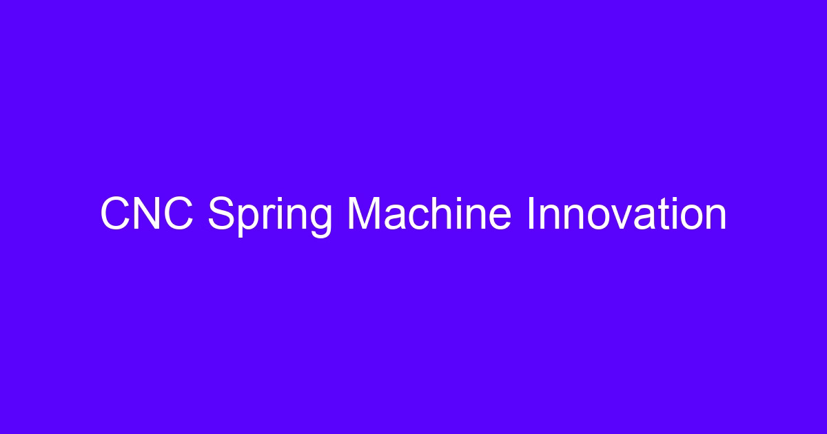CNC Spring Machine Innovation for coiled wire parts