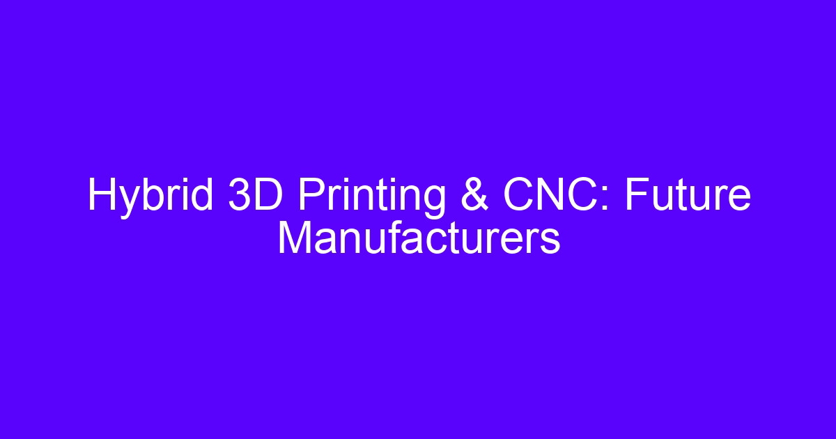 Hybrid 3D Printing & CNC: Future Manufacturers
