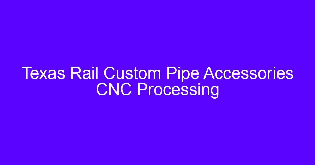Texas Rail Custom Pipe Accessories CNC Processing
