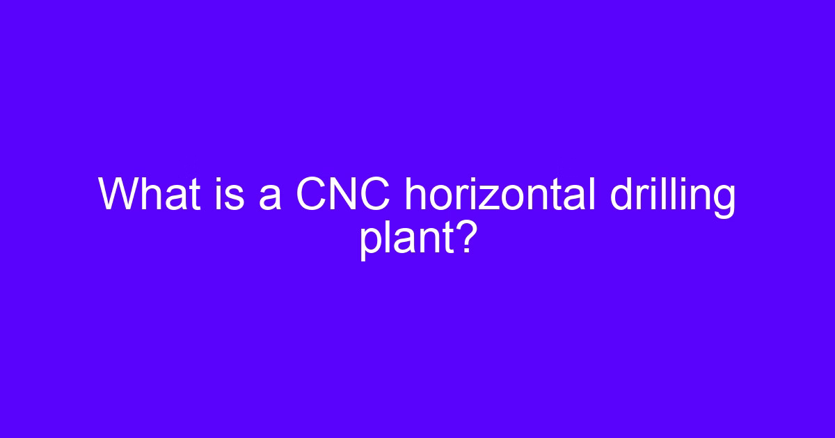 What is a CNC horizontal drilling plant and how horizontal CNC drilling and milling holds boxy parts