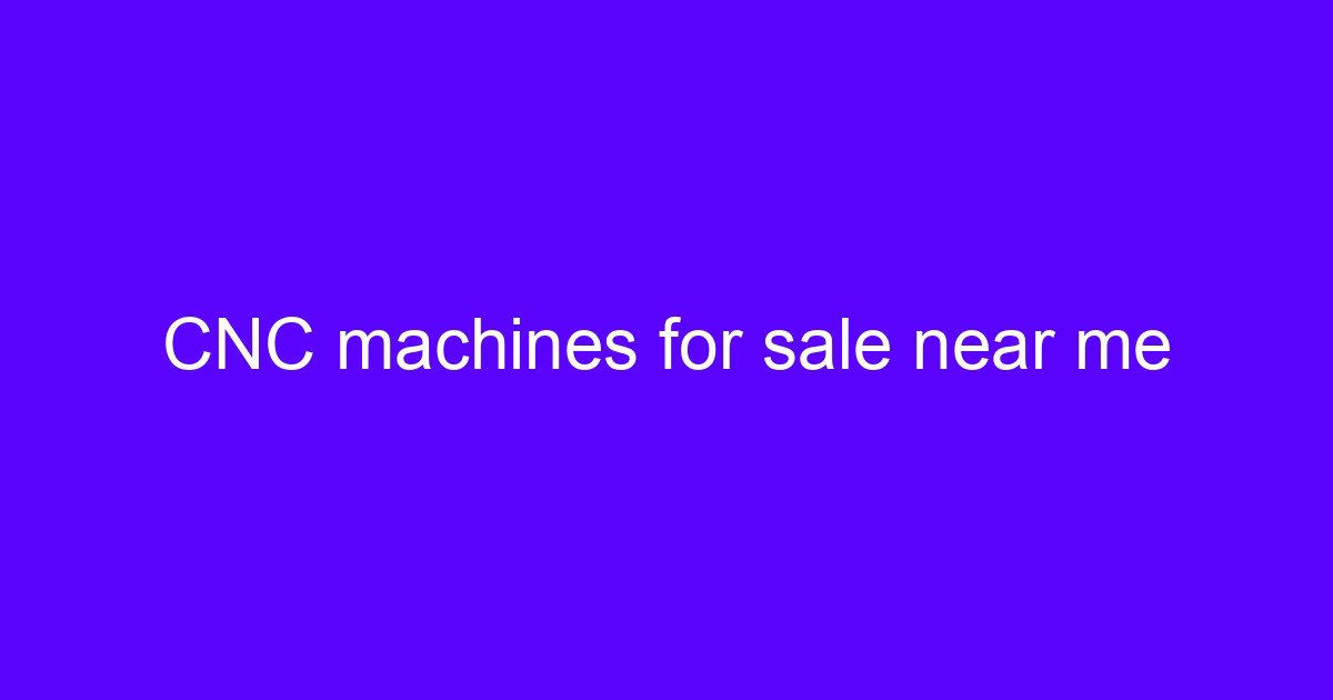CNC machines for sale near me guide for engineers