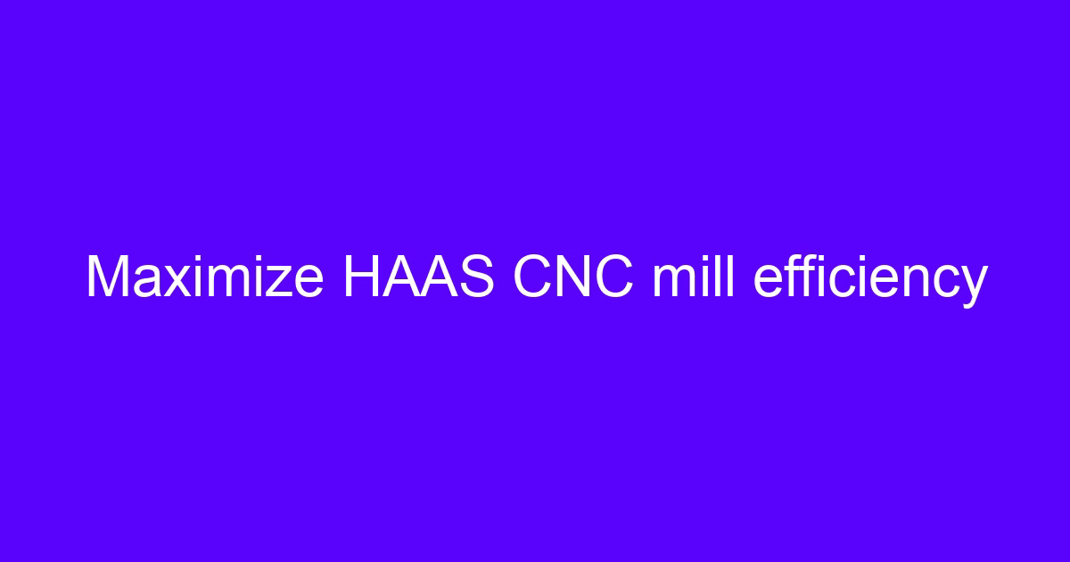 Maximize HAAS CNC mill efficiency