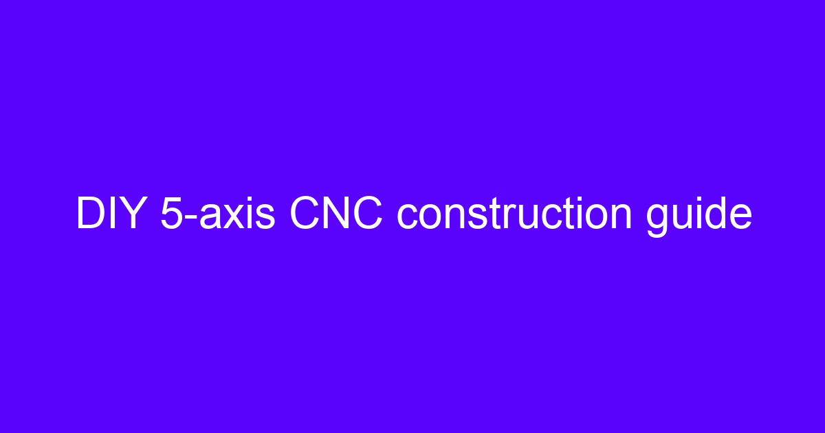 Garage CNC construction guide with a DIY 5-axis machine frame