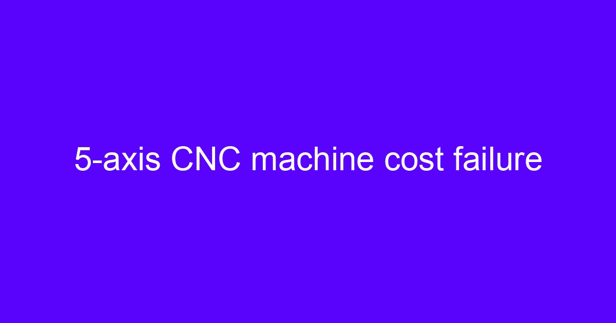 CNC cost failure risk on a 5-axis machined part