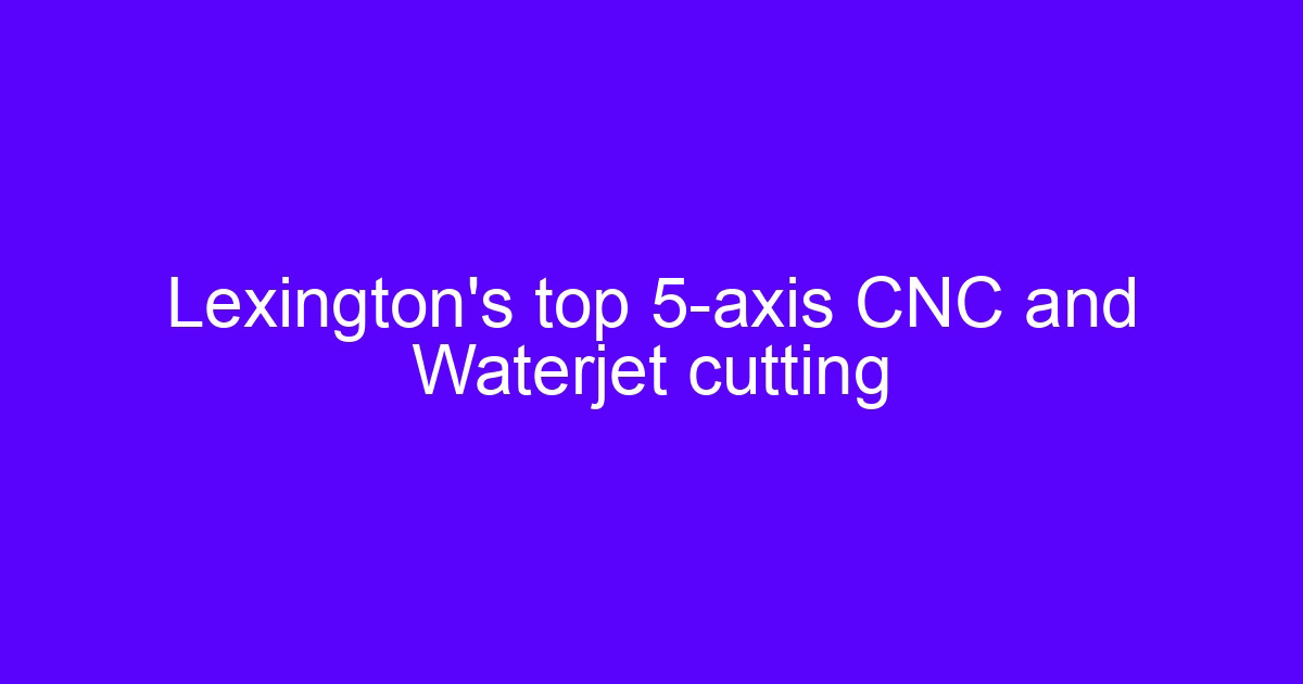 Lexington's top 5-axis CNC and Waterjet cutting