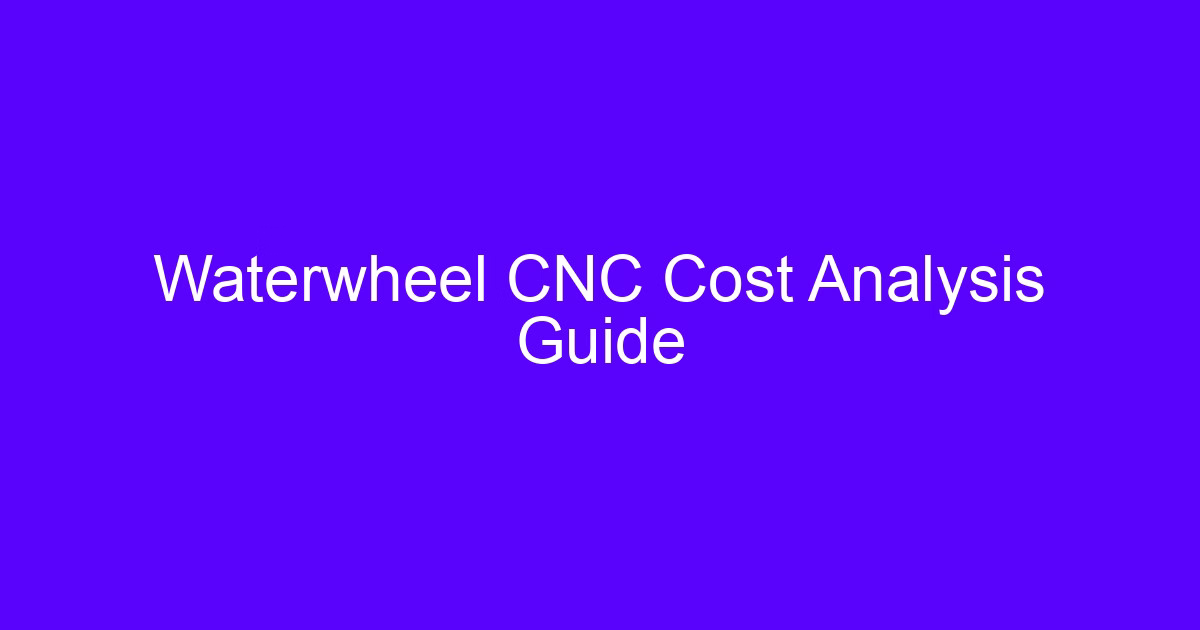 Waterwheel CNC Cost Analysis Guide