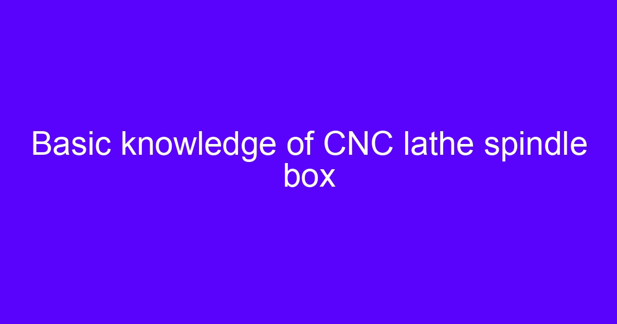 Basic knowledge of CNC lathe spindle and CNC lathe spindle braking time