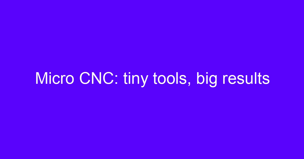 Micro CNC tiny tools: big results on small features