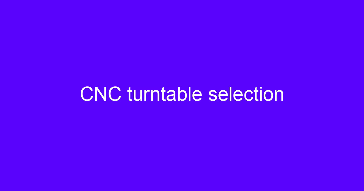 CNC turntable selection guide covering thermal deformation of CNC turntable