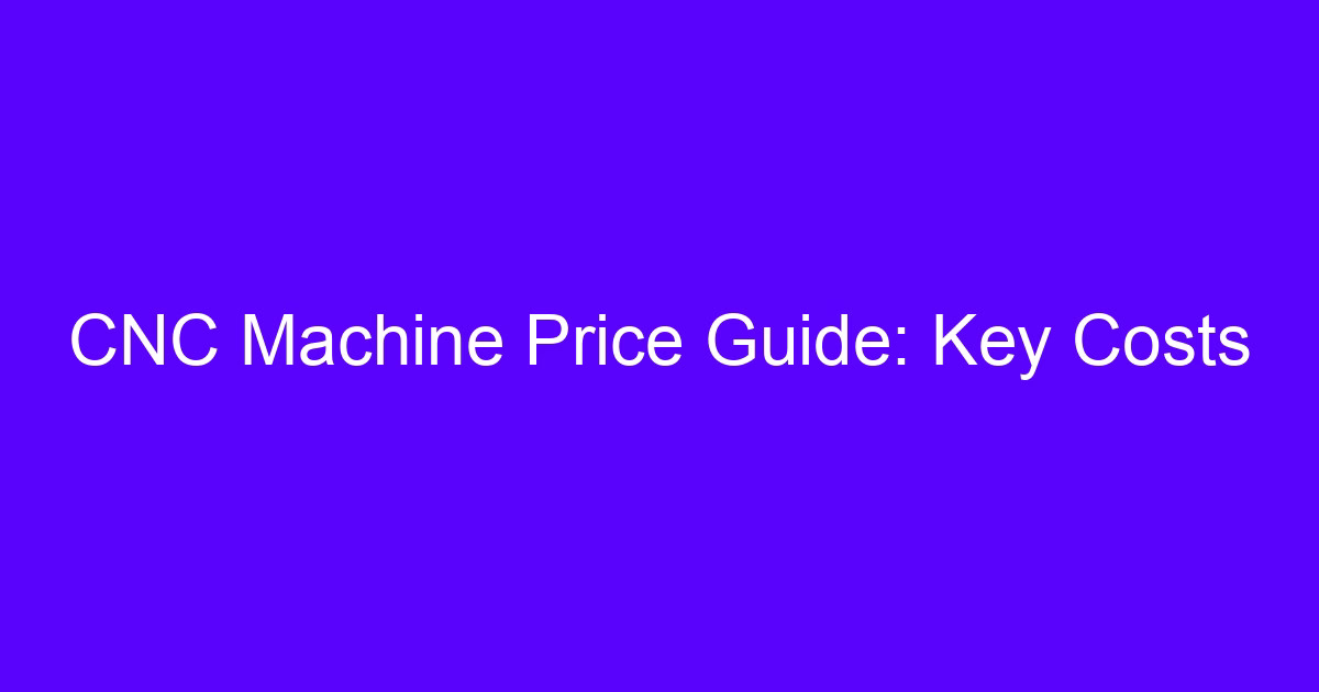 CNC machine cost guide: key cost factors for machine price and outsourcing