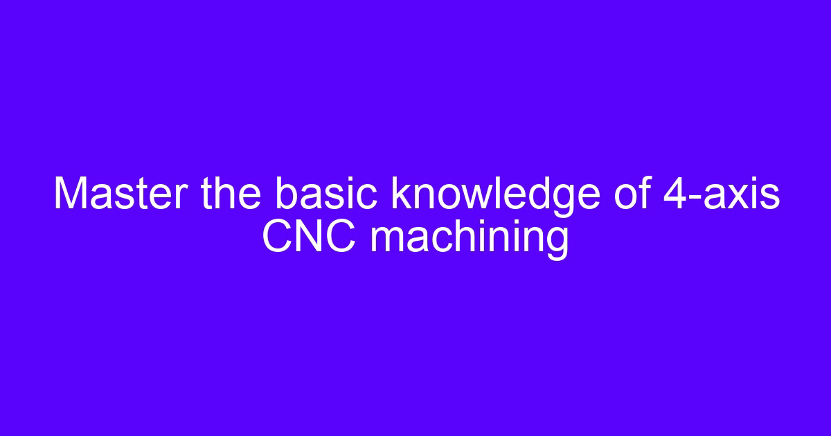 Master the basic knowledge of CNC processing on a 4-axis machining center