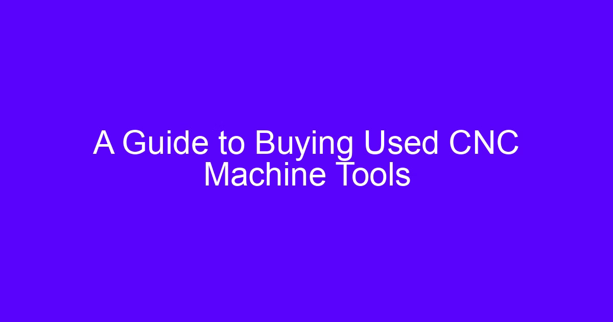 A Guide to Buying Used CNC Machine Tools and a used CNC processing center