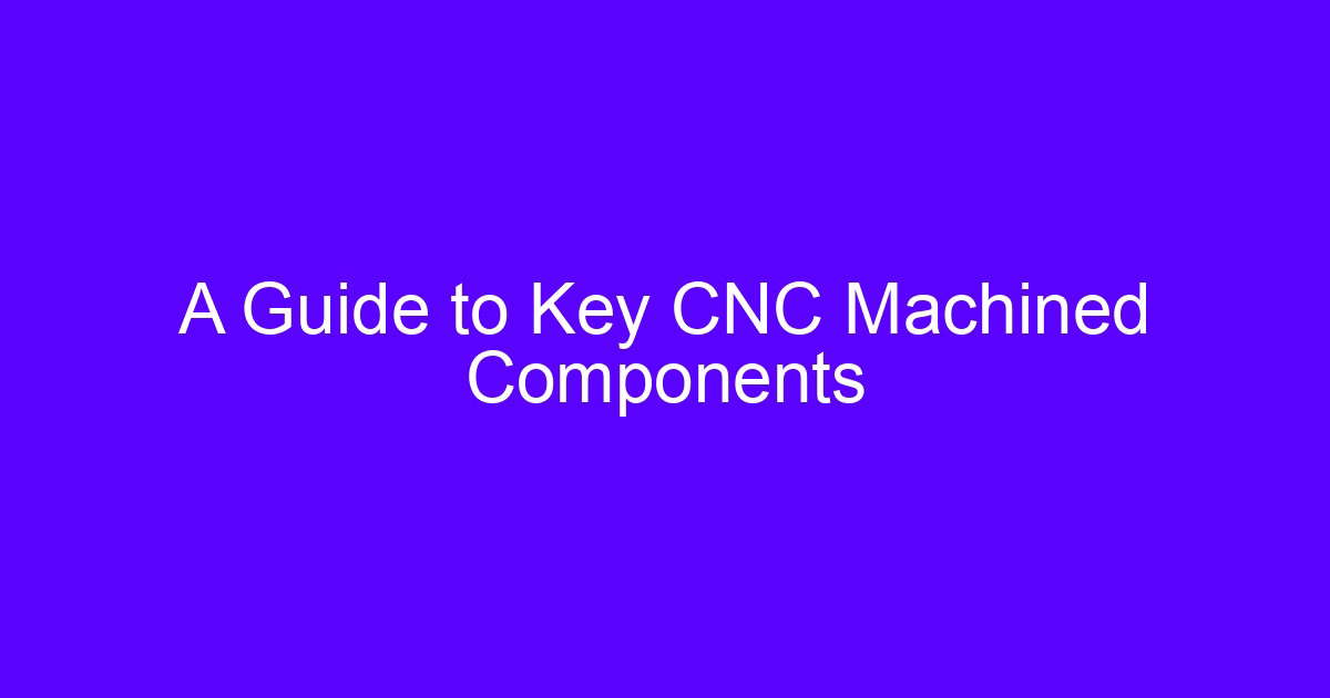 A guide to key CNC machined components from a CNC handmade processing factory