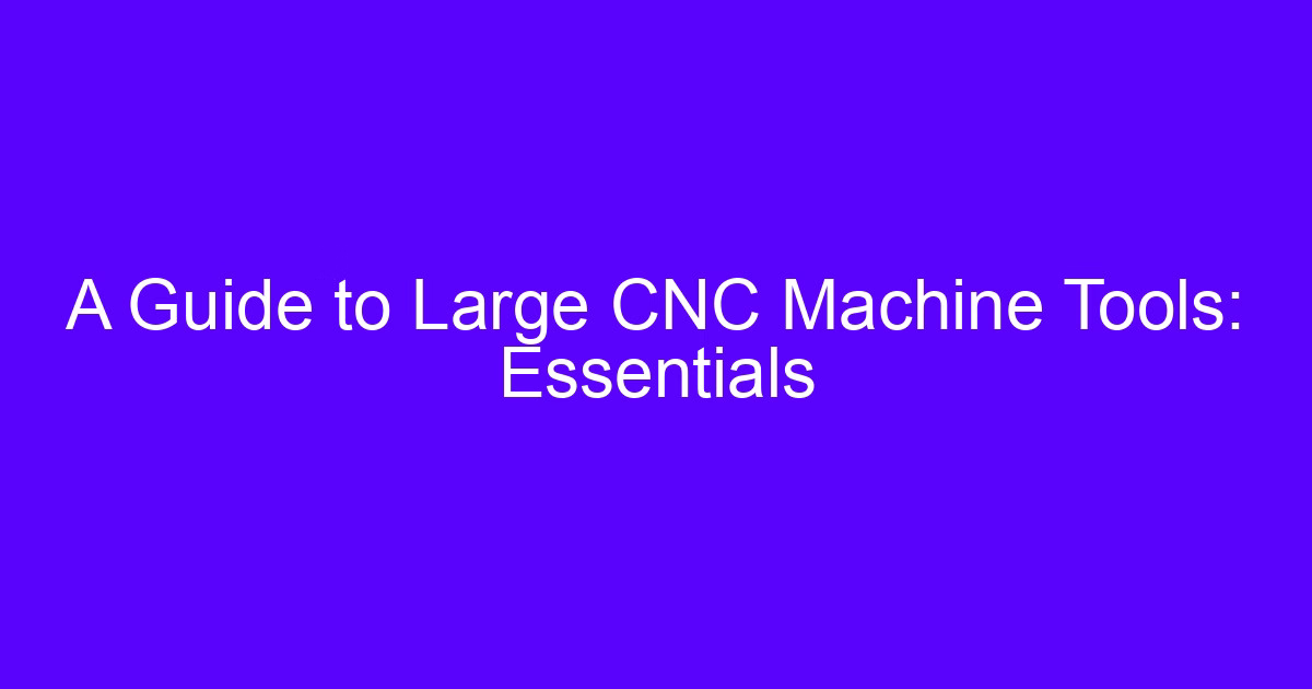 Large CNC machine buyer guide: large CNC machine tools essentials